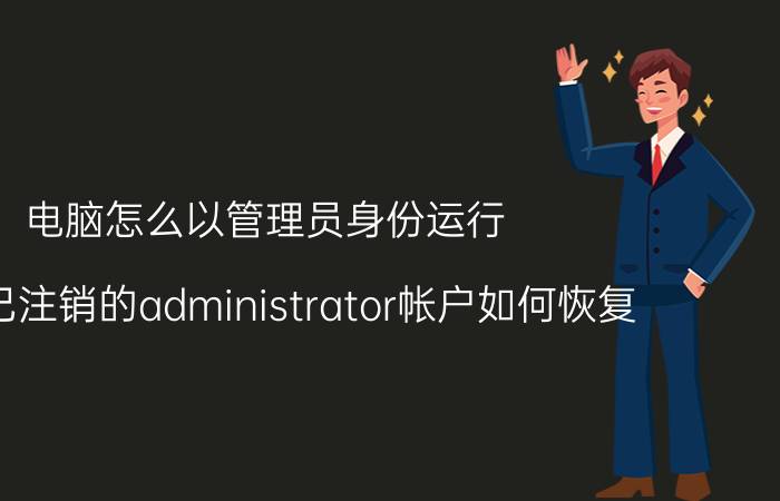 电脑怎么以管理员身份运行 关于已注销的administrator帐户如何恢复？